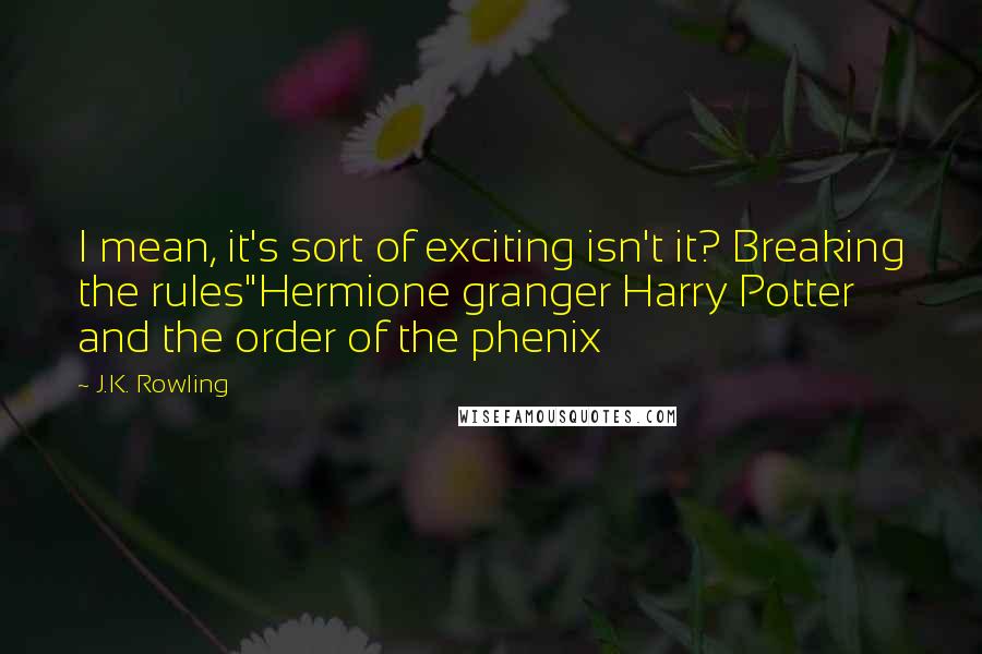 J.K. Rowling Quotes: I mean, it's sort of exciting isn't it? Breaking the rules"Hermione granger Harry Potter and the order of the phenix