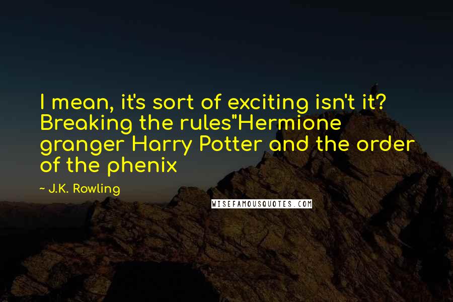 J.K. Rowling Quotes: I mean, it's sort of exciting isn't it? Breaking the rules"Hermione granger Harry Potter and the order of the phenix