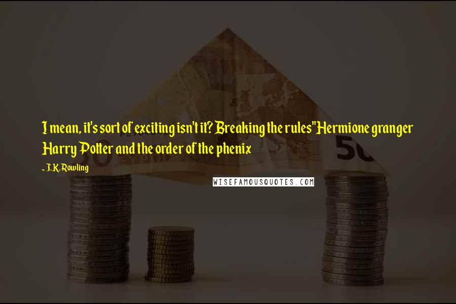 J.K. Rowling Quotes: I mean, it's sort of exciting isn't it? Breaking the rules"Hermione granger Harry Potter and the order of the phenix