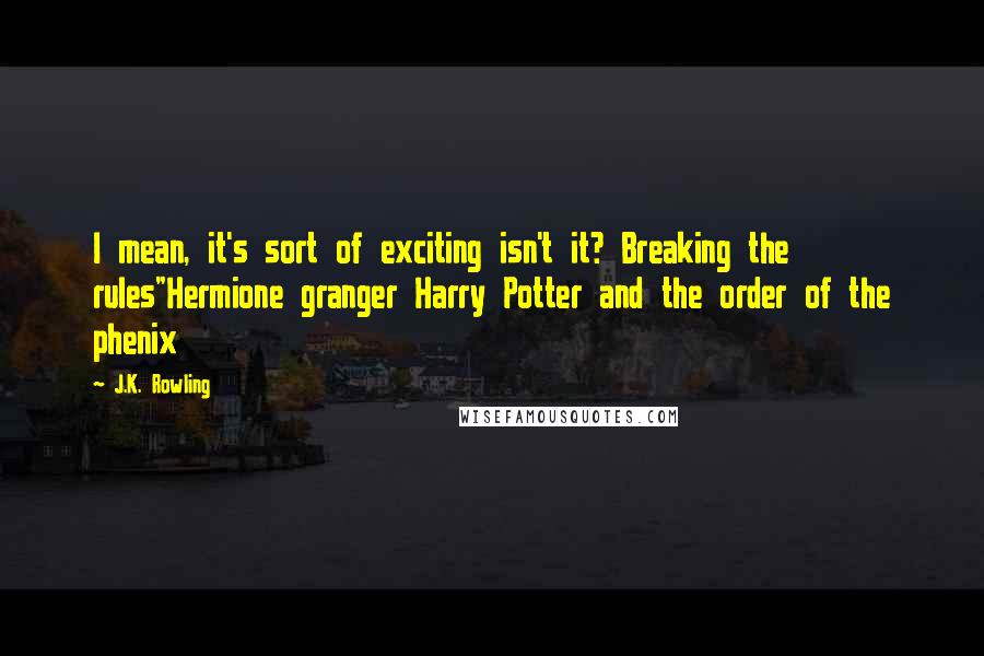 J.K. Rowling Quotes: I mean, it's sort of exciting isn't it? Breaking the rules"Hermione granger Harry Potter and the order of the phenix