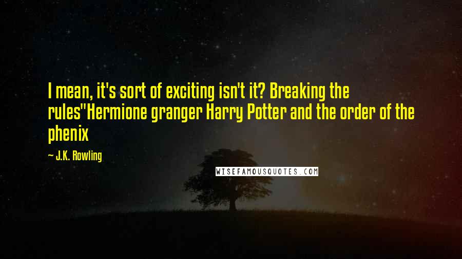 J.K. Rowling Quotes: I mean, it's sort of exciting isn't it? Breaking the rules"Hermione granger Harry Potter and the order of the phenix