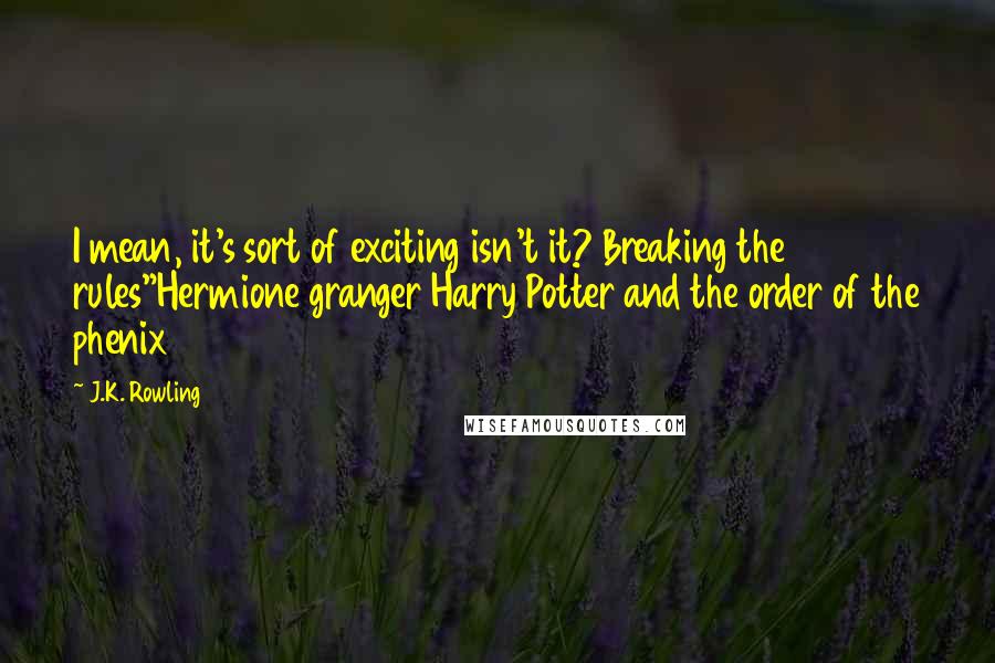 J.K. Rowling Quotes: I mean, it's sort of exciting isn't it? Breaking the rules"Hermione granger Harry Potter and the order of the phenix