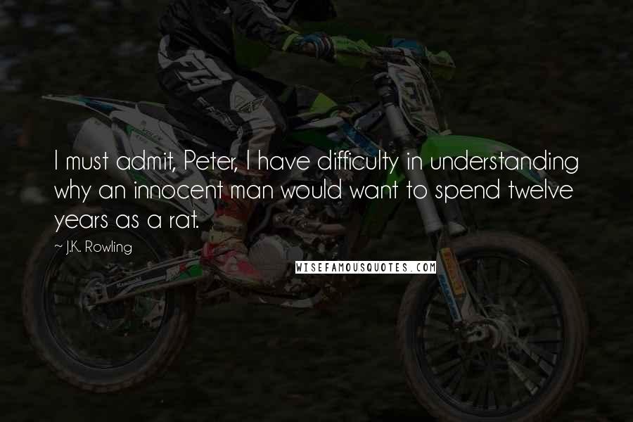 J.K. Rowling Quotes: I must admit, Peter, I have difficulty in understanding why an innocent man would want to spend twelve years as a rat.