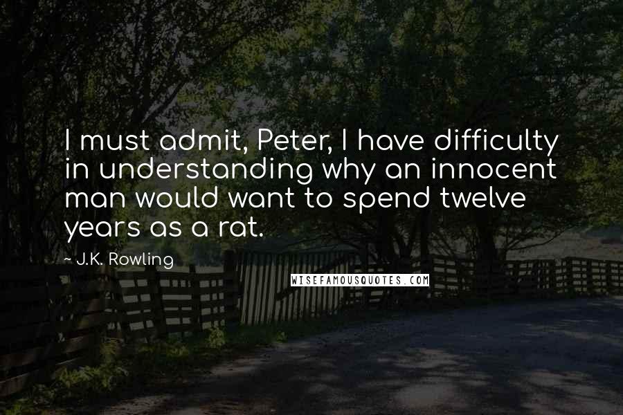 J.K. Rowling Quotes: I must admit, Peter, I have difficulty in understanding why an innocent man would want to spend twelve years as a rat.