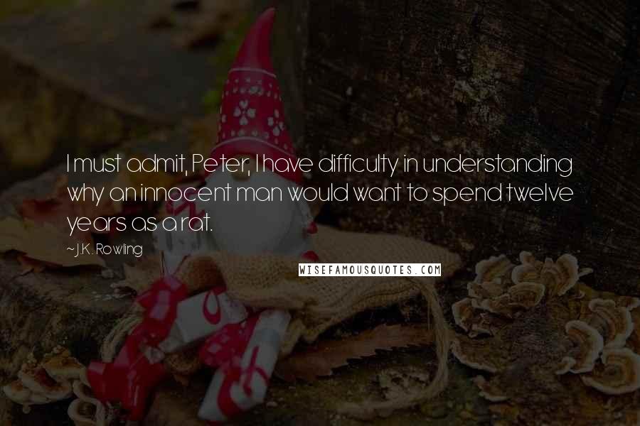 J.K. Rowling Quotes: I must admit, Peter, I have difficulty in understanding why an innocent man would want to spend twelve years as a rat.