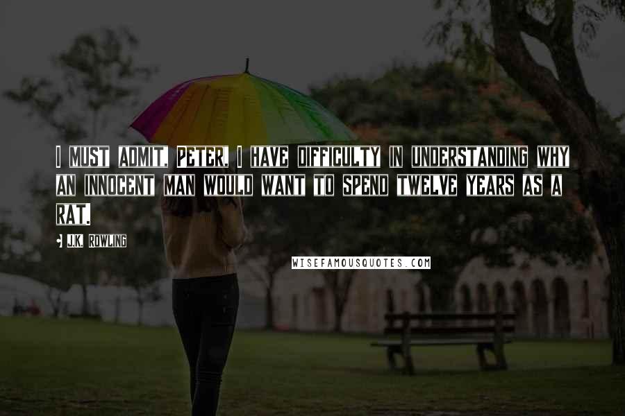 J.K. Rowling Quotes: I must admit, Peter, I have difficulty in understanding why an innocent man would want to spend twelve years as a rat.