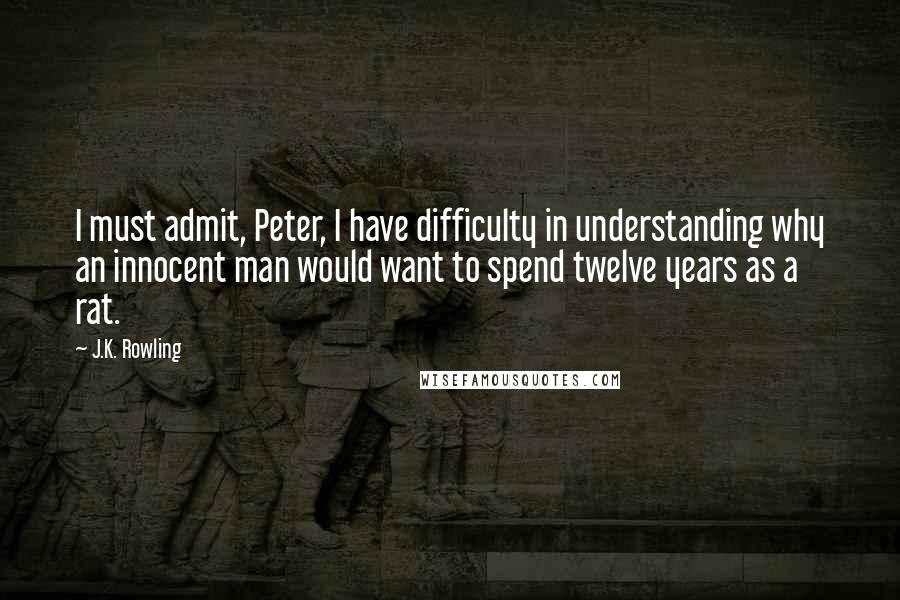 J.K. Rowling Quotes: I must admit, Peter, I have difficulty in understanding why an innocent man would want to spend twelve years as a rat.