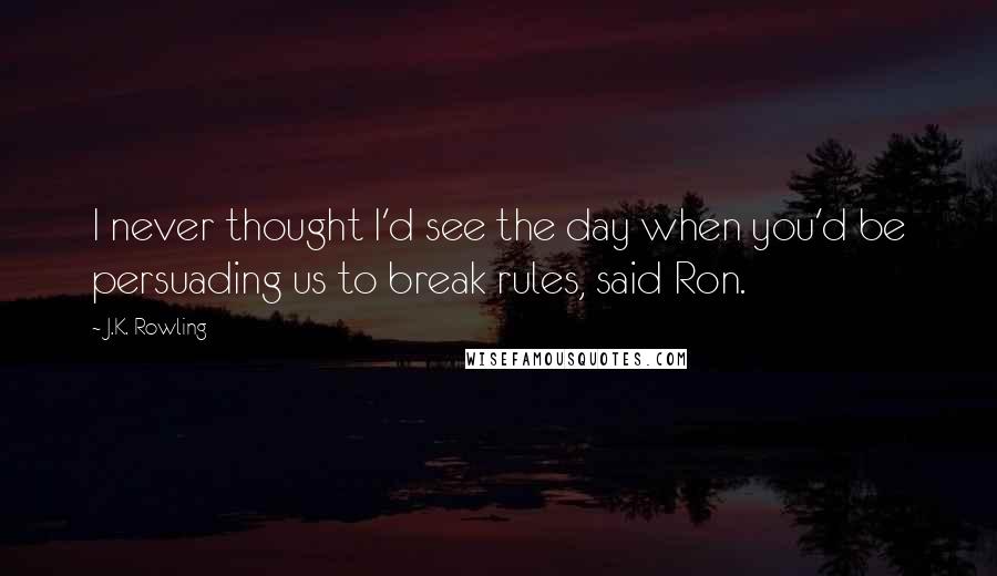 J.K. Rowling Quotes: I never thought I'd see the day when you'd be persuading us to break rules, said Ron.
