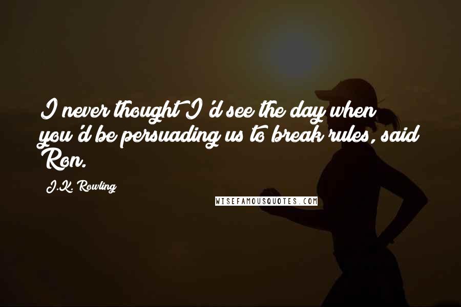 J.K. Rowling Quotes: I never thought I'd see the day when you'd be persuading us to break rules, said Ron.