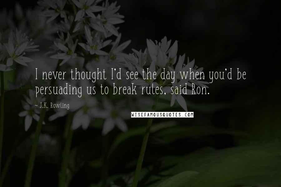 J.K. Rowling Quotes: I never thought I'd see the day when you'd be persuading us to break rules, said Ron.