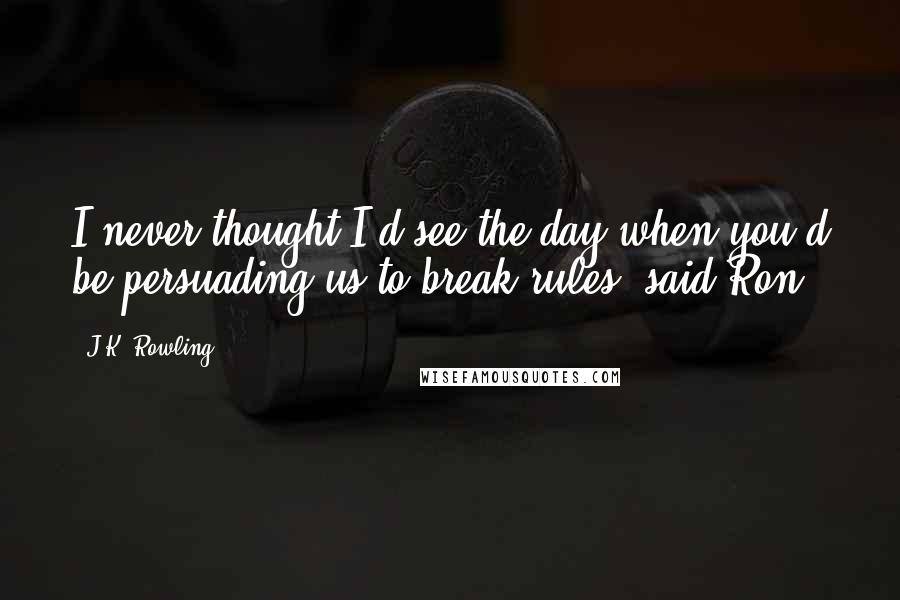 J.K. Rowling Quotes: I never thought I'd see the day when you'd be persuading us to break rules, said Ron.