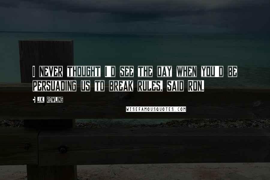 J.K. Rowling Quotes: I never thought I'd see the day when you'd be persuading us to break rules, said Ron.