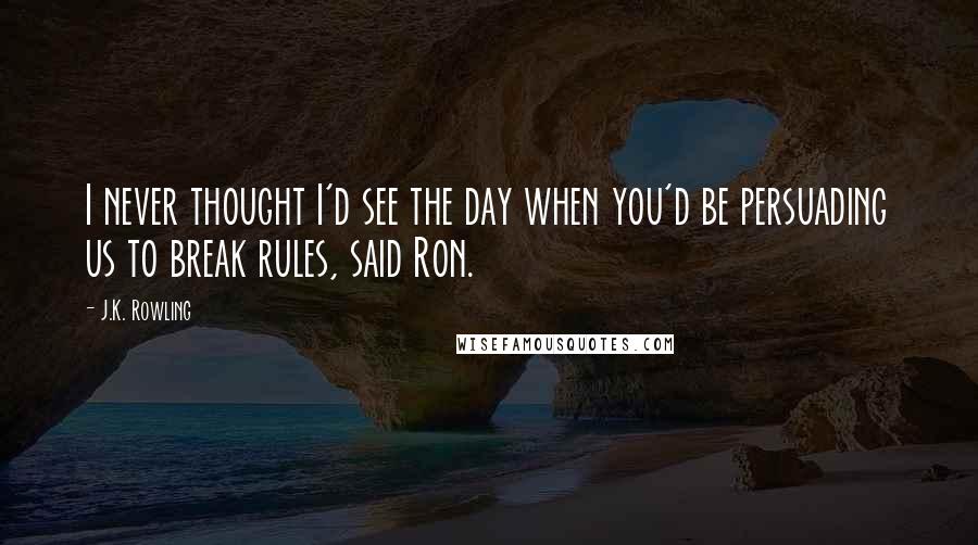 J.K. Rowling Quotes: I never thought I'd see the day when you'd be persuading us to break rules, said Ron.