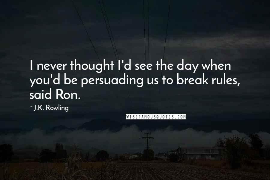 J.K. Rowling Quotes: I never thought I'd see the day when you'd be persuading us to break rules, said Ron.