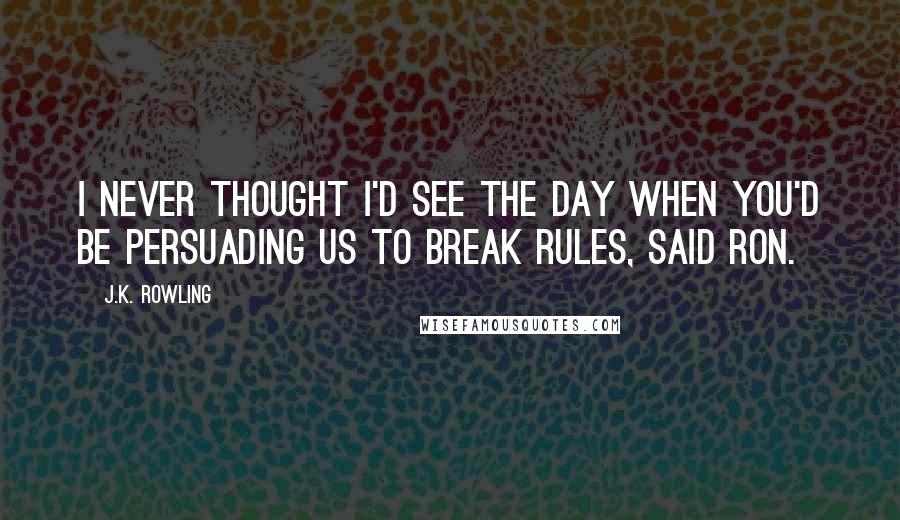 J.K. Rowling Quotes: I never thought I'd see the day when you'd be persuading us to break rules, said Ron.