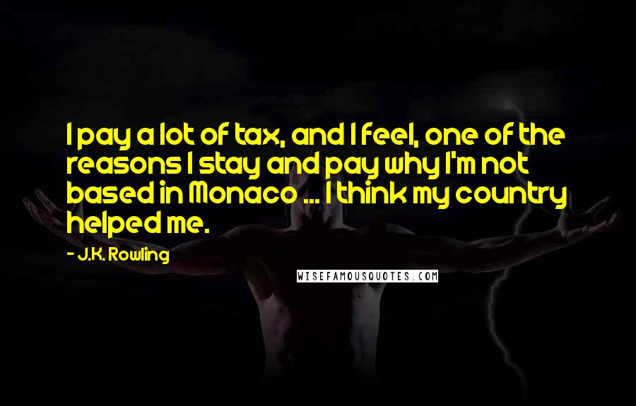 J.K. Rowling Quotes: I pay a lot of tax, and I feel, one of the reasons I stay and pay why I'm not based in Monaco ... I think my country helped me.