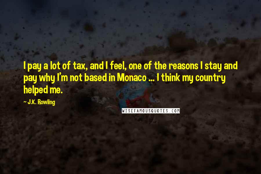 J.K. Rowling Quotes: I pay a lot of tax, and I feel, one of the reasons I stay and pay why I'm not based in Monaco ... I think my country helped me.