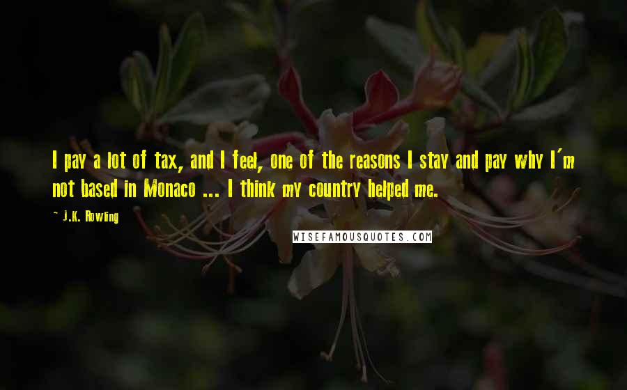 J.K. Rowling Quotes: I pay a lot of tax, and I feel, one of the reasons I stay and pay why I'm not based in Monaco ... I think my country helped me.