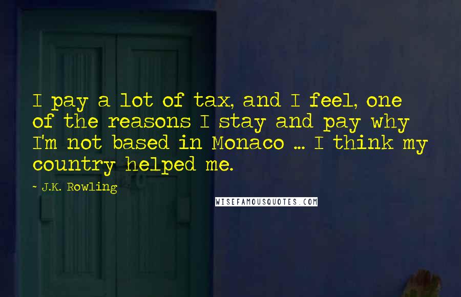 J.K. Rowling Quotes: I pay a lot of tax, and I feel, one of the reasons I stay and pay why I'm not based in Monaco ... I think my country helped me.