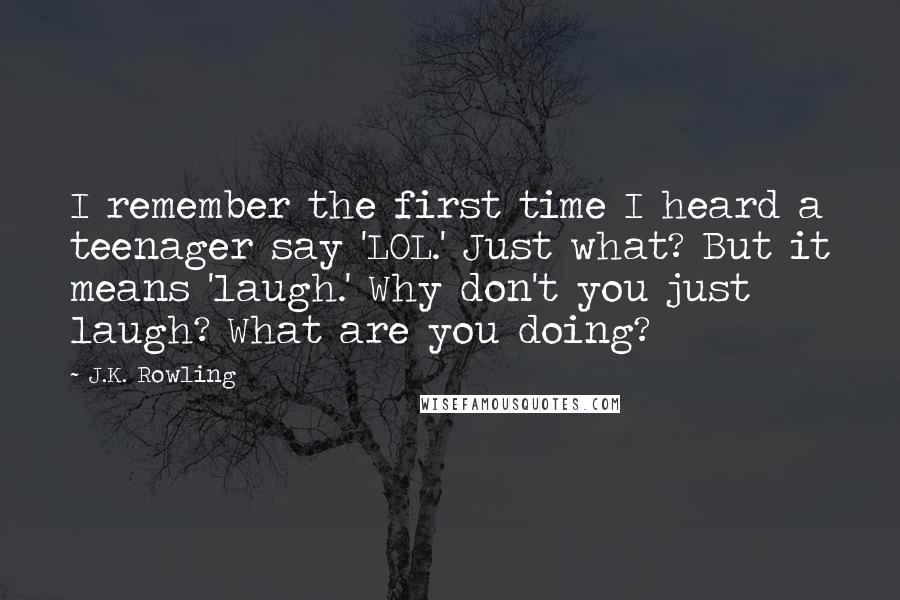 J.K. Rowling Quotes: I remember the first time I heard a teenager say 'LOL.' Just what? But it means 'laugh.' Why don't you just laugh? What are you doing?