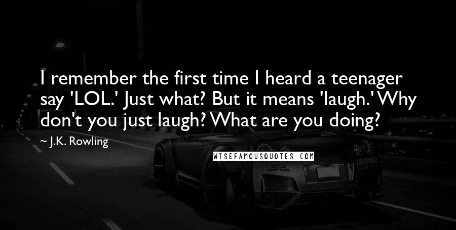 J.K. Rowling Quotes: I remember the first time I heard a teenager say 'LOL.' Just what? But it means 'laugh.' Why don't you just laugh? What are you doing?