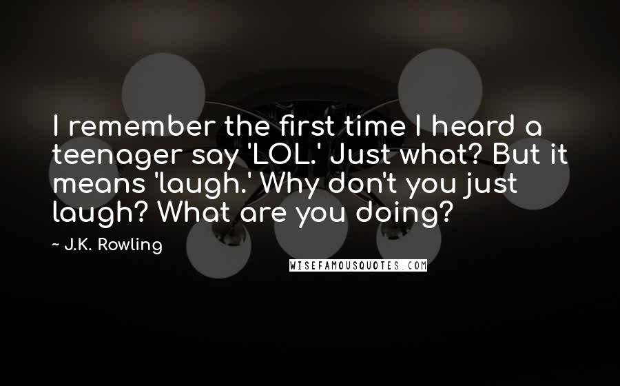 J.K. Rowling Quotes: I remember the first time I heard a teenager say 'LOL.' Just what? But it means 'laugh.' Why don't you just laugh? What are you doing?