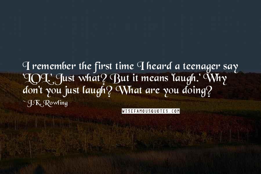 J.K. Rowling Quotes: I remember the first time I heard a teenager say 'LOL.' Just what? But it means 'laugh.' Why don't you just laugh? What are you doing?