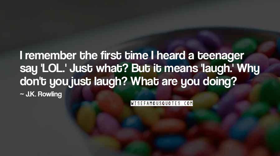 J.K. Rowling Quotes: I remember the first time I heard a teenager say 'LOL.' Just what? But it means 'laugh.' Why don't you just laugh? What are you doing?