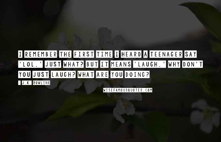 J.K. Rowling Quotes: I remember the first time I heard a teenager say 'LOL.' Just what? But it means 'laugh.' Why don't you just laugh? What are you doing?