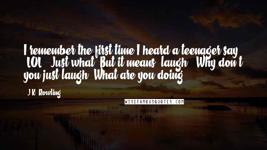 J.K. Rowling Quotes: I remember the first time I heard a teenager say 'LOL.' Just what? But it means 'laugh.' Why don't you just laugh? What are you doing?