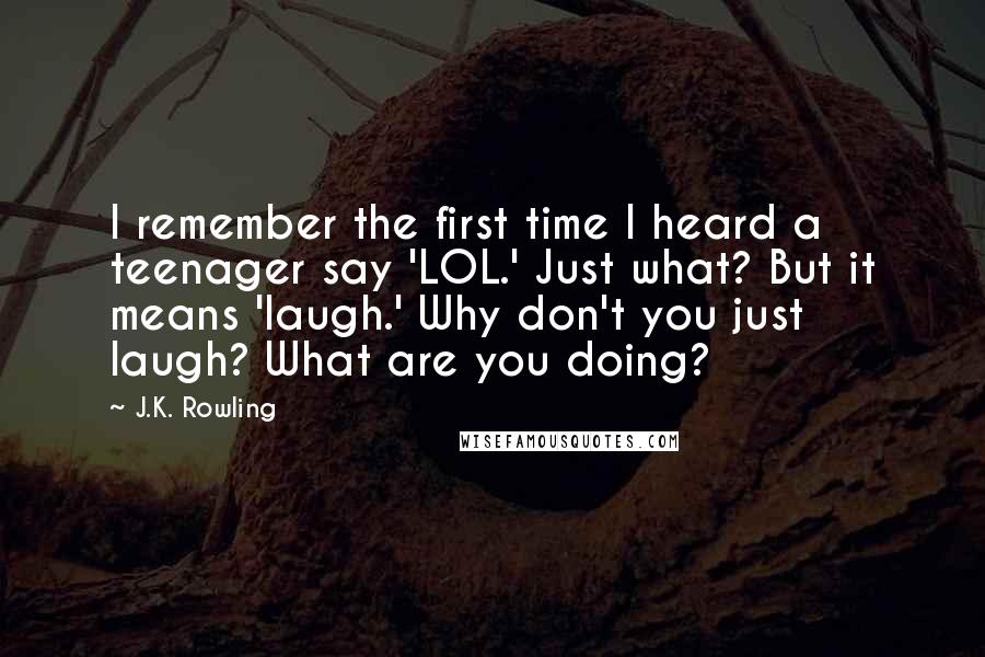 J.K. Rowling Quotes: I remember the first time I heard a teenager say 'LOL.' Just what? But it means 'laugh.' Why don't you just laugh? What are you doing?