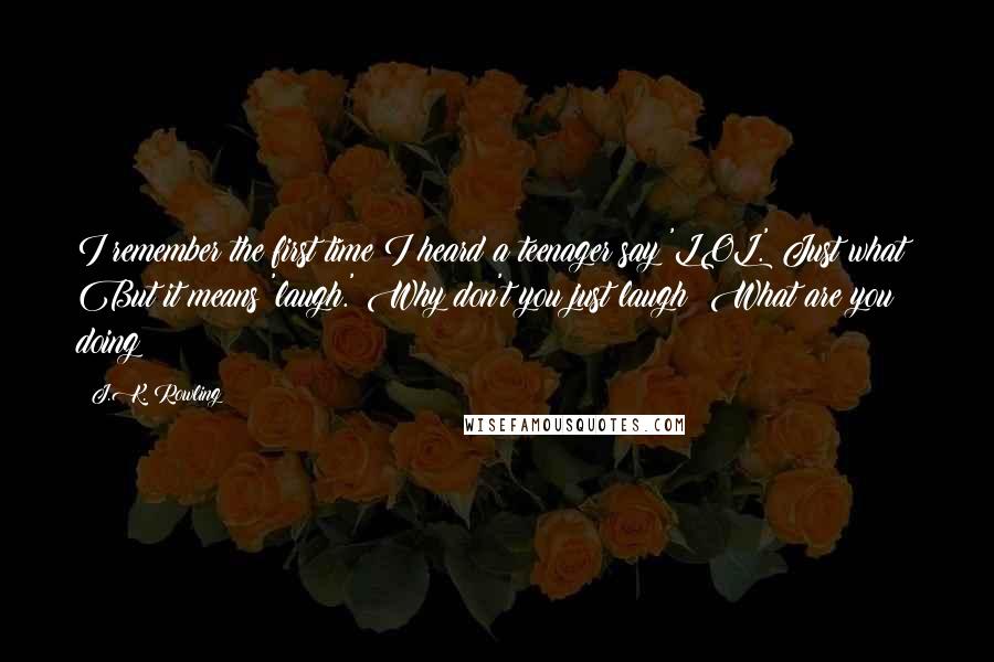 J.K. Rowling Quotes: I remember the first time I heard a teenager say 'LOL.' Just what? But it means 'laugh.' Why don't you just laugh? What are you doing?