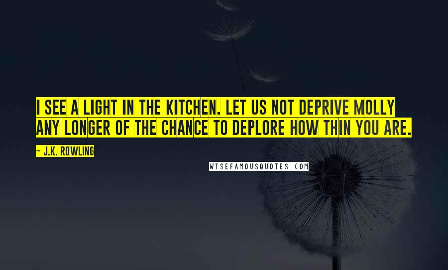 J.K. Rowling Quotes: I see a light in the kitchen. Let us not deprive Molly any longer of the chance to deplore how thin you are.