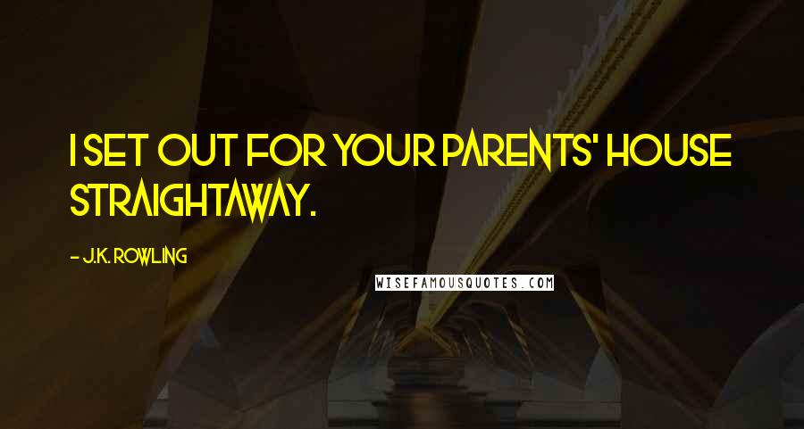 J.K. Rowling Quotes: I set out for your parents' house straightaway.