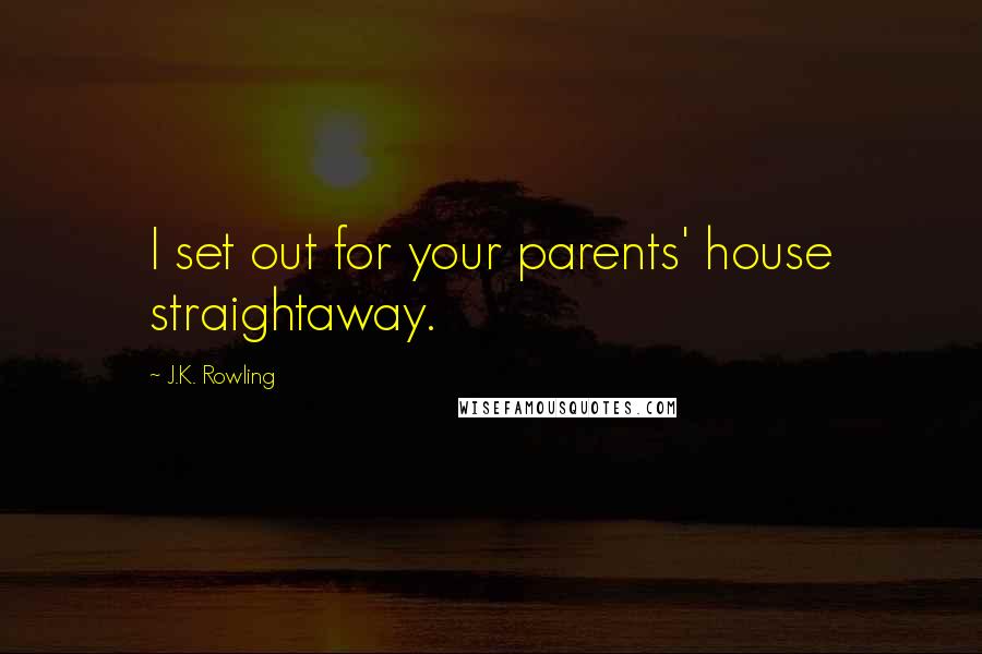 J.K. Rowling Quotes: I set out for your parents' house straightaway.