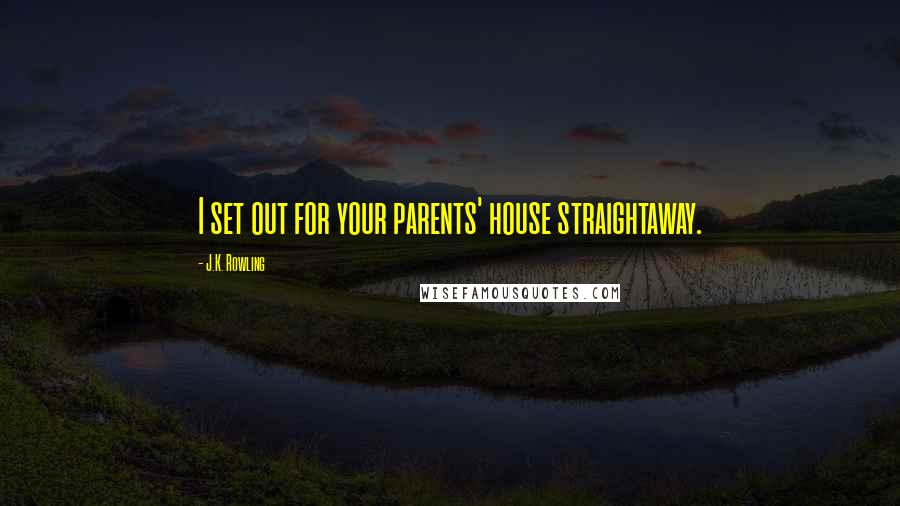 J.K. Rowling Quotes: I set out for your parents' house straightaway.