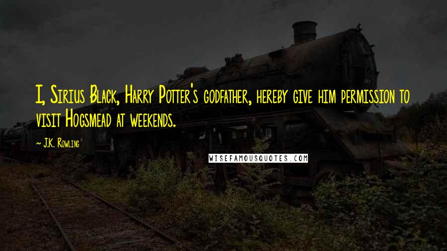 J.K. Rowling Quotes: I, Sirius Black, Harry Potter's godfather, hereby give him permission to visit Hogsmead at weekends.