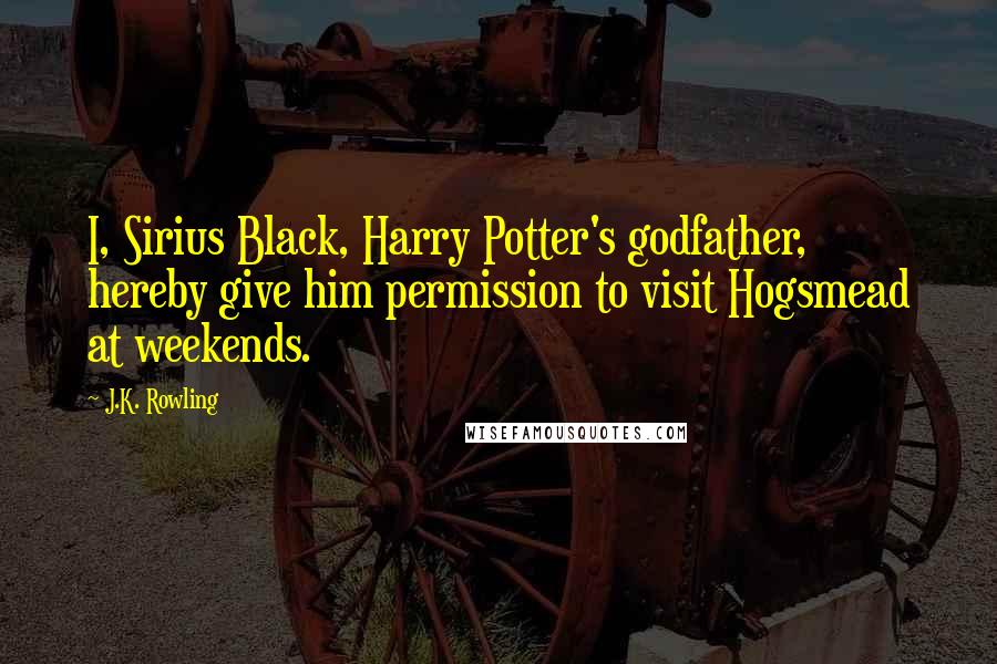 J.K. Rowling Quotes: I, Sirius Black, Harry Potter's godfather, hereby give him permission to visit Hogsmead at weekends.