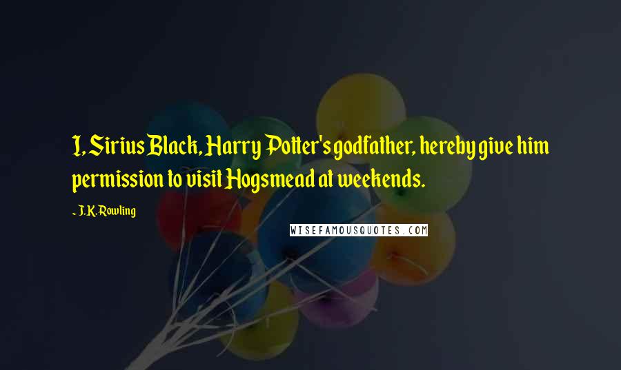 J.K. Rowling Quotes: I, Sirius Black, Harry Potter's godfather, hereby give him permission to visit Hogsmead at weekends.