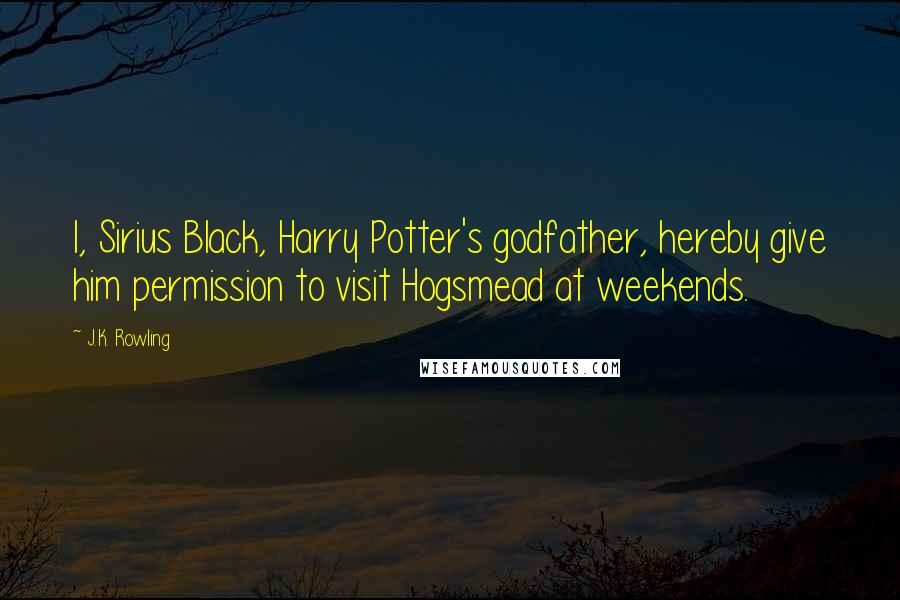 J.K. Rowling Quotes: I, Sirius Black, Harry Potter's godfather, hereby give him permission to visit Hogsmead at weekends.