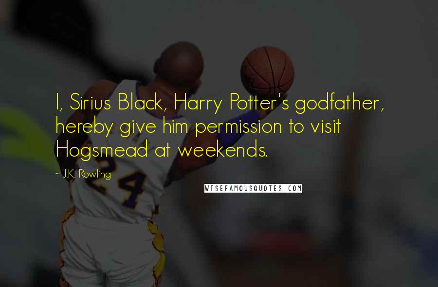 J.K. Rowling Quotes: I, Sirius Black, Harry Potter's godfather, hereby give him permission to visit Hogsmead at weekends.