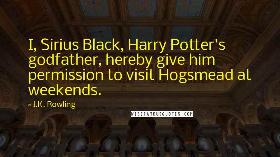 J.K. Rowling Quotes: I, Sirius Black, Harry Potter's godfather, hereby give him permission to visit Hogsmead at weekends.