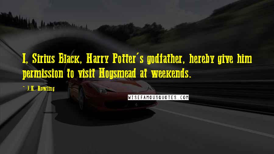 J.K. Rowling Quotes: I, Sirius Black, Harry Potter's godfather, hereby give him permission to visit Hogsmead at weekends.