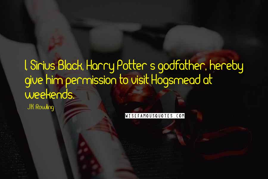 J.K. Rowling Quotes: I, Sirius Black, Harry Potter's godfather, hereby give him permission to visit Hogsmead at weekends.