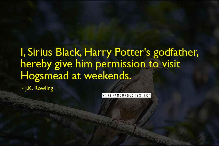 J.K. Rowling Quotes: I, Sirius Black, Harry Potter's godfather, hereby give him permission to visit Hogsmead at weekends.