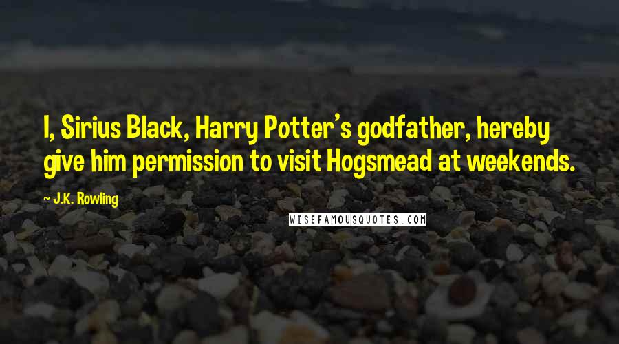 J.K. Rowling Quotes: I, Sirius Black, Harry Potter's godfather, hereby give him permission to visit Hogsmead at weekends.