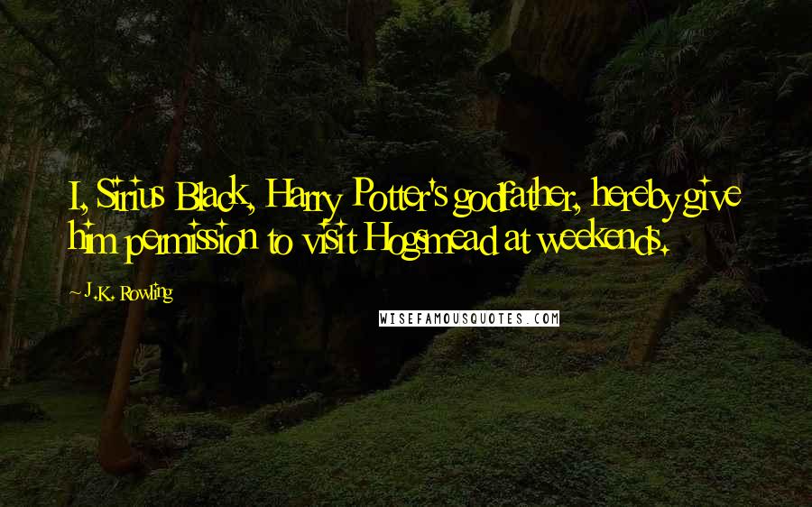 J.K. Rowling Quotes: I, Sirius Black, Harry Potter's godfather, hereby give him permission to visit Hogsmead at weekends.