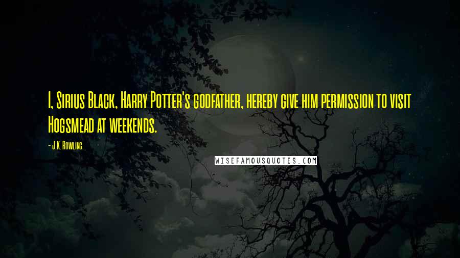 J.K. Rowling Quotes: I, Sirius Black, Harry Potter's godfather, hereby give him permission to visit Hogsmead at weekends.