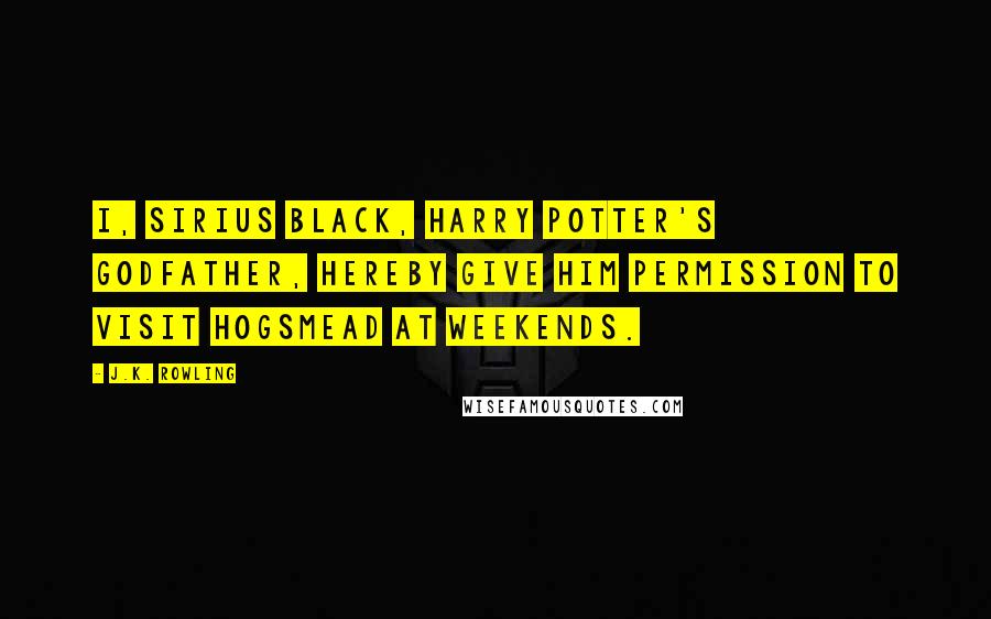 J.K. Rowling Quotes: I, Sirius Black, Harry Potter's godfather, hereby give him permission to visit Hogsmead at weekends.