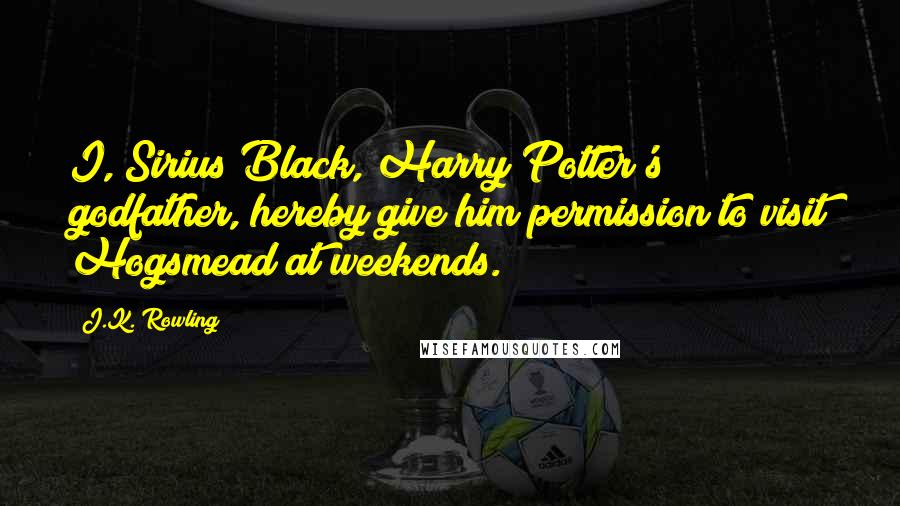 J.K. Rowling Quotes: I, Sirius Black, Harry Potter's godfather, hereby give him permission to visit Hogsmead at weekends.